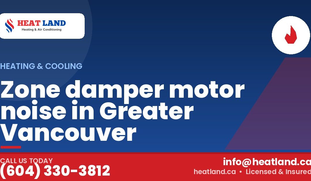 Zone damper motor noise in Greater Vancouver — HeatLand Heating & Cooling, licensed HVAC in Greater Vancouver. Call (604) 330-3812.