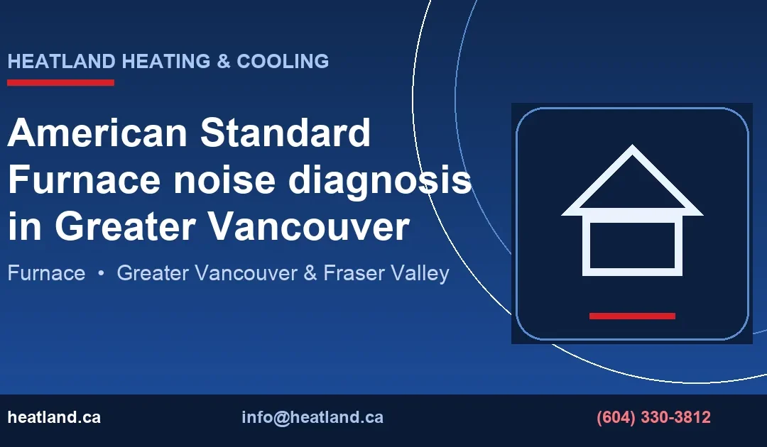 American Standard Furnace noise diagnosis in Greater Vancouver — HeatLand Heating & Cooling licensed HVAC technicians, Metro Vancouver & Fraser Valley