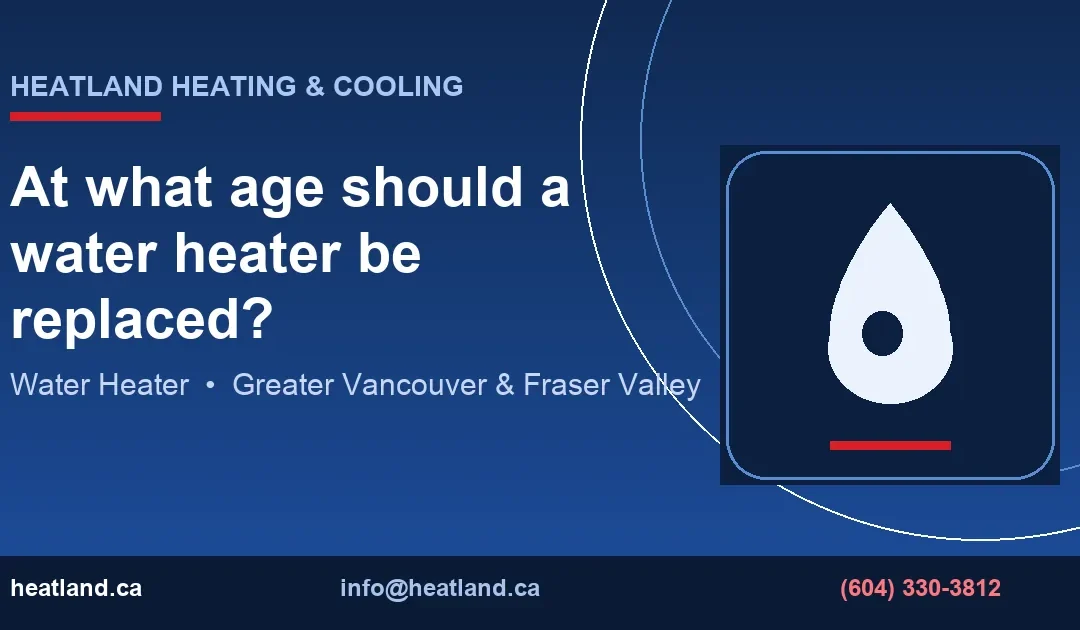 At what age should a water heater be replaced? — HeatLand Heating & Cooling licensed HVAC technicians, Metro Vancouver & Fraser Valley