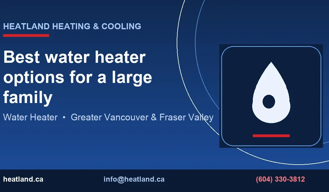 Best water heater options for a large family — HeatLand Heating & Cooling licensed HVAC technicians, Metro Vancouver & Fraser Valley