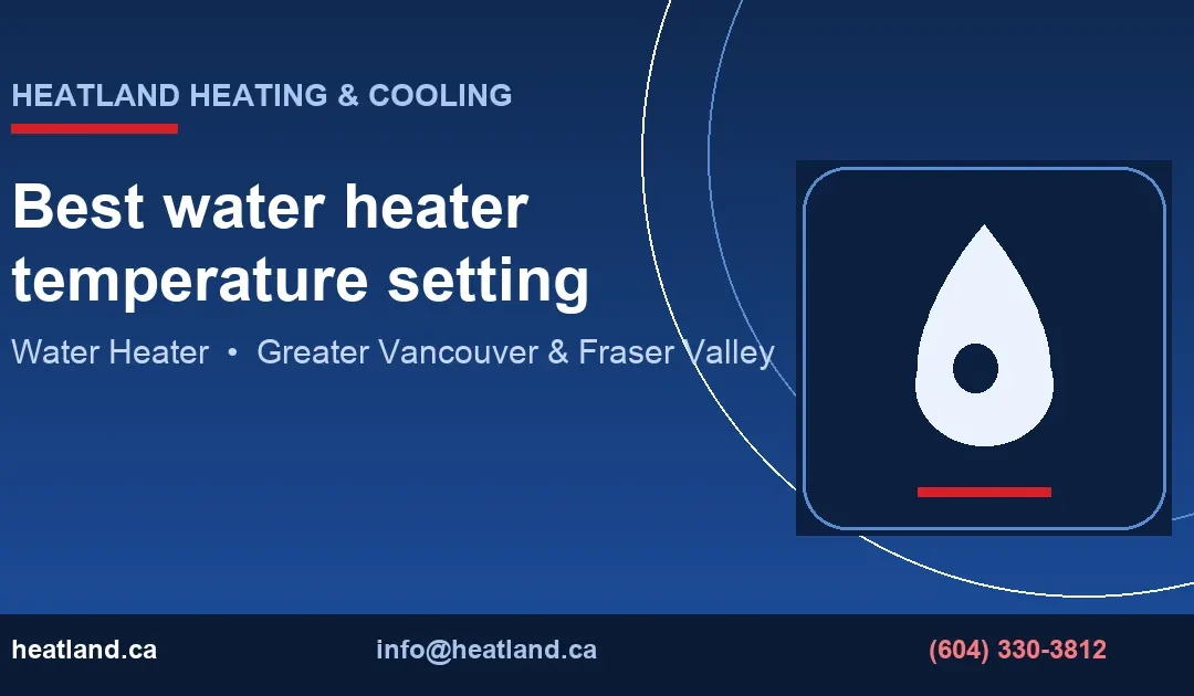 Best water heater temperature setting — HeatLand Heating & Cooling licensed HVAC technicians, Metro Vancouver & Fraser Valley