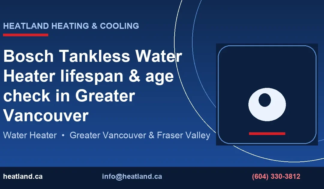 Bosch Tankless Water Heater lifespan & age check in Greater Vancouver — HeatLand Heating & Cooling licensed HVAC technicians, Metro Vancouver & Fraser Valley