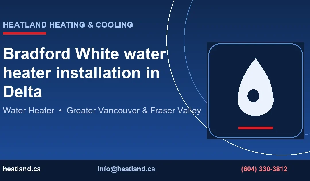 Bradford White water heater installation in Delta — HeatLand Heating & Cooling licensed HVAC technicians, Metro Vancouver & Fraser Valley