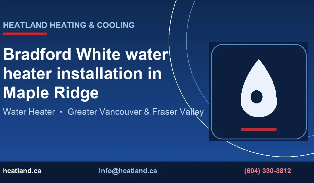 Bradford White water heater installation in Maple Ridge — HeatLand Heating & Cooling licensed HVAC technicians, Metro Vancouver & Fraser Valley