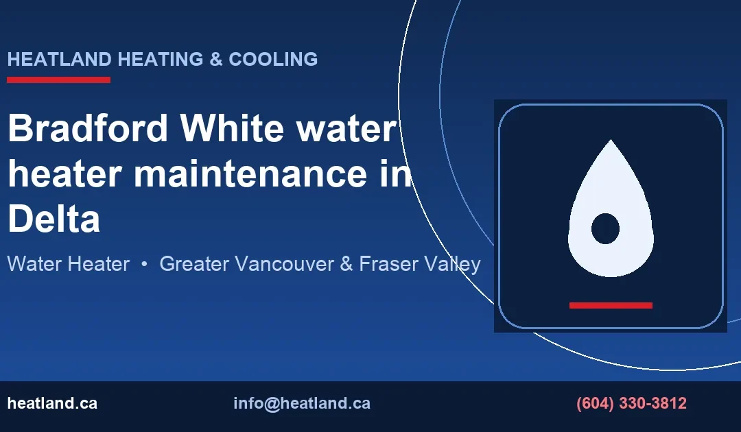 Bradford White water heater maintenance in Delta — HeatLand Heating & Cooling licensed HVAC technicians, Metro Vancouver & Fraser Valley
