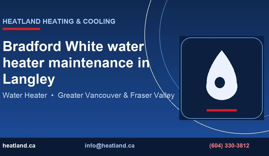 Bradford White water heater maintenance in Langley — HeatLand Heating & Cooling licensed HVAC technicians, Metro Vancouver & Fraser Valley
