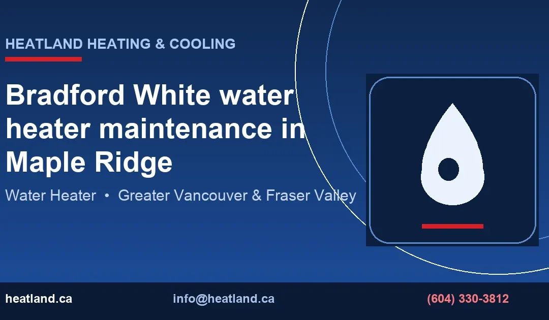 Bradford White water heater maintenance in Maple Ridge — HeatLand Heating & Cooling licensed HVAC technicians, Metro Vancouver & Fraser Valley