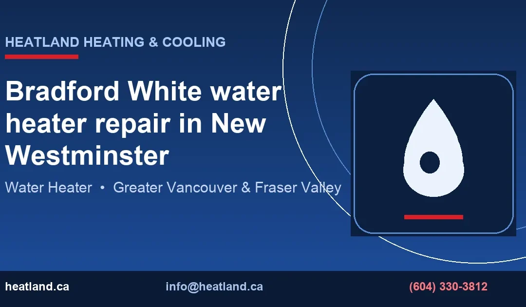 Bradford White water heater repair in New Westminster — HeatLand Heating & Cooling licensed HVAC technicians, Metro Vancouver & Fraser Valley