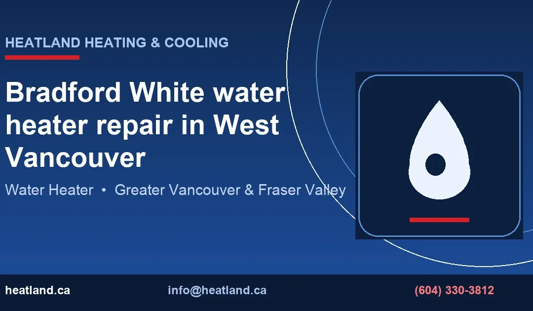 Bradford White water heater repair in West Vancouver — HeatLand Heating & Cooling licensed HVAC technicians, Metro Vancouver & Fraser Valley