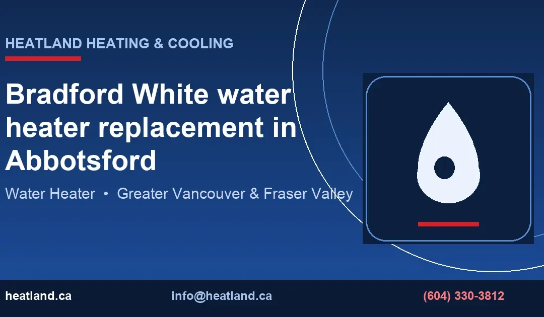Bradford White water heater replacement in Abbotsford — HeatLand Heating & Cooling licensed HVAC technicians, Metro Vancouver & Fraser Valley