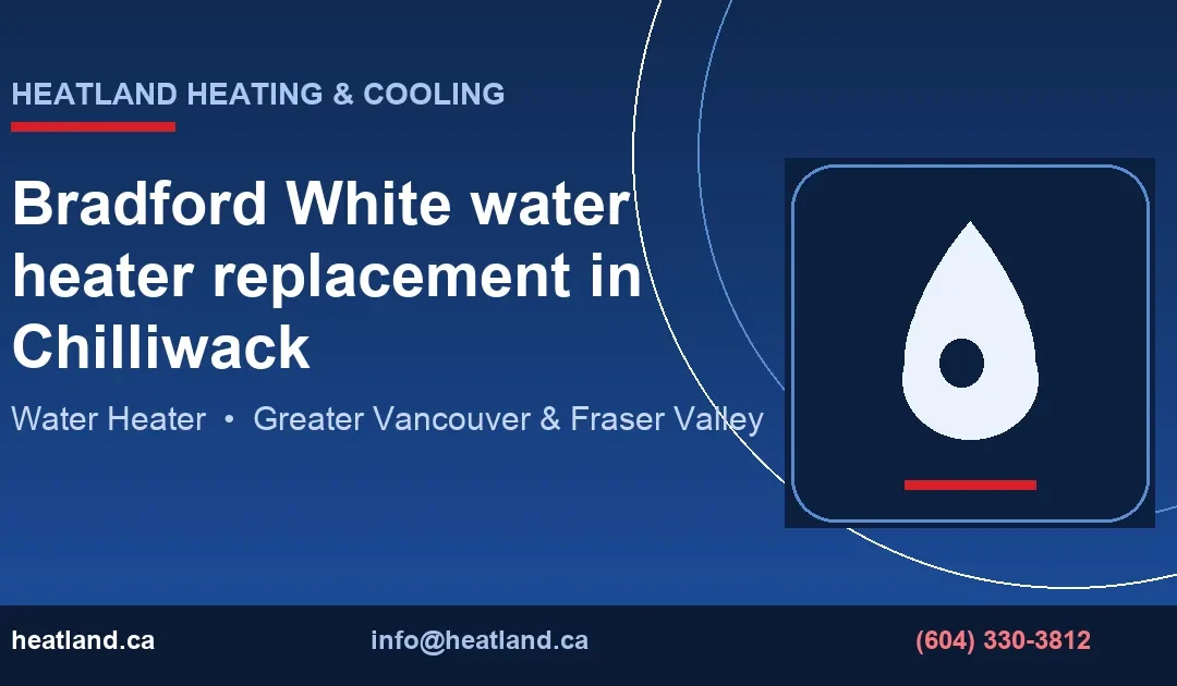 Bradford White water heater replacement in Chilliwack — HeatLand Heating & Cooling licensed HVAC technicians, Metro Vancouver & Fraser Valley