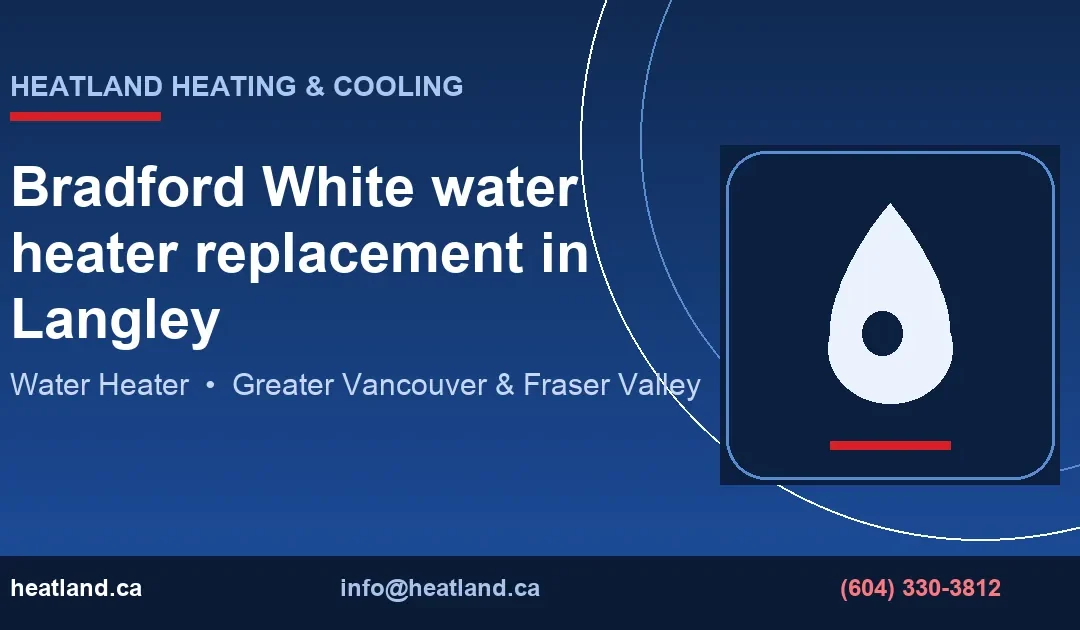 Bradford White water heater replacement in Langley — HeatLand Heating & Cooling licensed HVAC technicians, Metro Vancouver & Fraser Valley