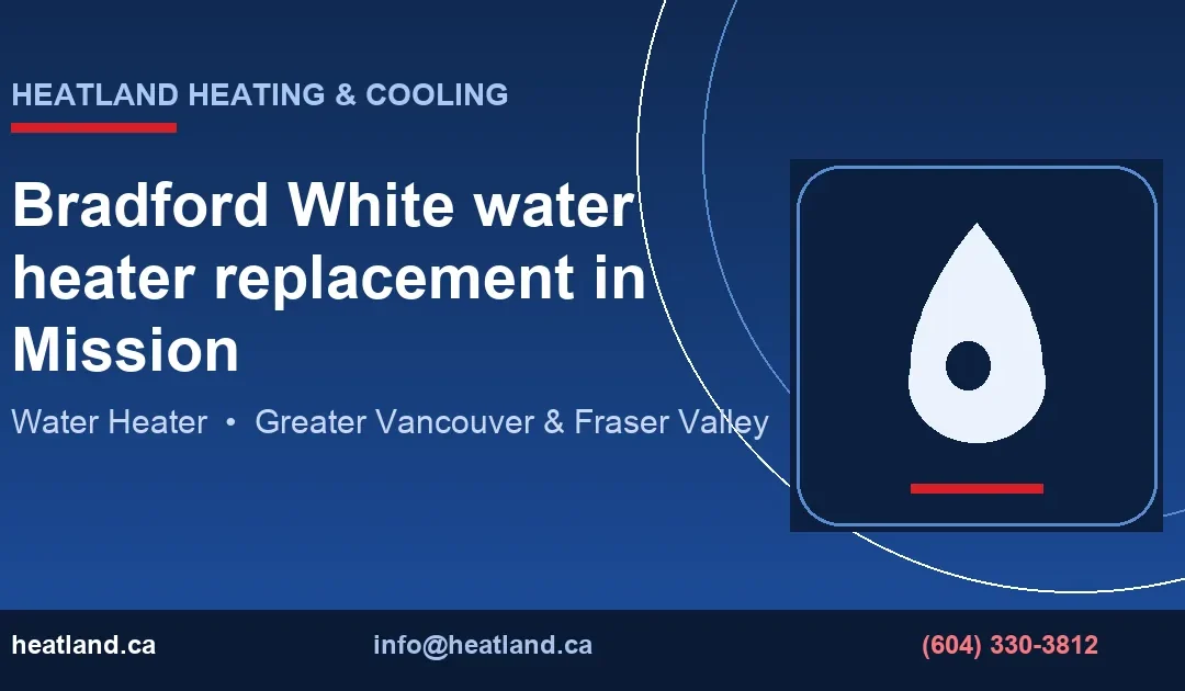Bradford White water heater replacement in Mission — HeatLand Heating & Cooling licensed HVAC technicians, Metro Vancouver & Fraser Valley