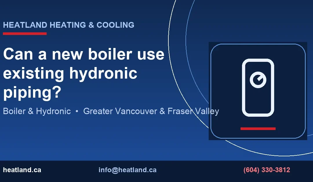 Can a new boiler use existing hydronic piping? — HeatLand Heating & Cooling licensed HVAC technicians, Metro Vancouver & Fraser Valley