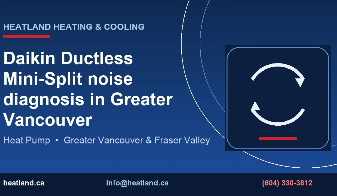 Daikin Ductless Mini-Split noise diagnosis in Greater Vancouver — HeatLand Heating & Cooling licensed HVAC technicians, Metro Vancouver & Fraser Valley