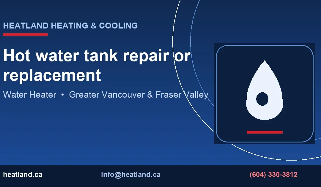 Hot water tank repair or replacement — HeatLand Heating & Cooling licensed HVAC technicians, Metro Vancouver & Fraser Valley