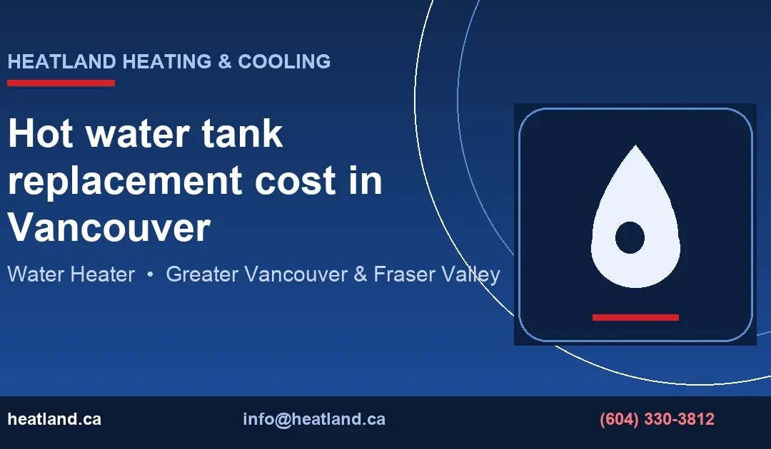 Hot water tank replacement cost in Vancouver — HeatLand Heating & Cooling licensed HVAC technicians, Metro Vancouver & Fraser Valley