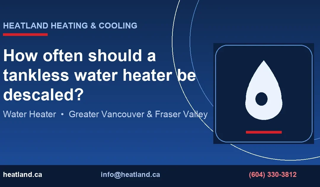 How often should a tankless water heater be descaled? — HeatLand Heating & Cooling licensed HVAC technicians, Metro Vancouver & Fraser Valley