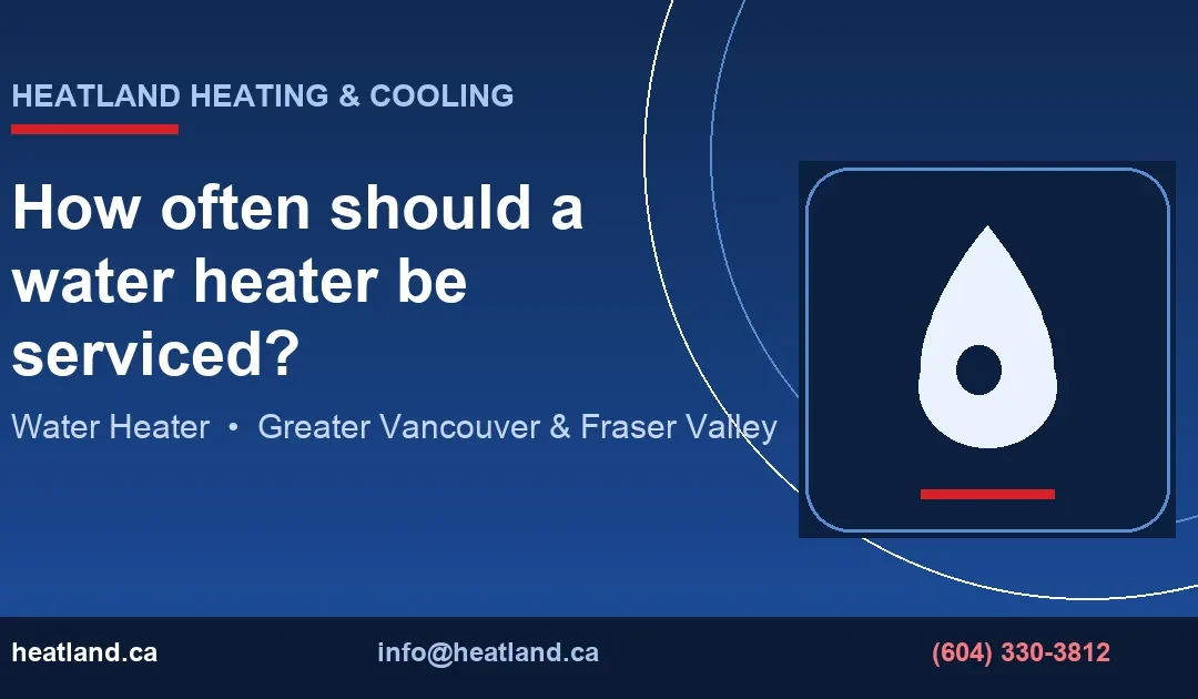 How often should a water heater be serviced? — HeatLand Heating & Cooling licensed HVAC technicians, Metro Vancouver & Fraser Valley