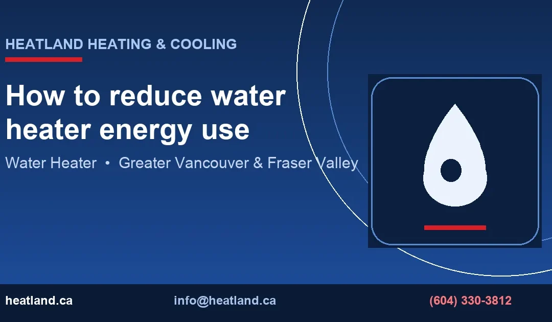 How to reduce water heater energy use — HeatLand Heating & Cooling licensed HVAC technicians, Metro Vancouver & Fraser Valley