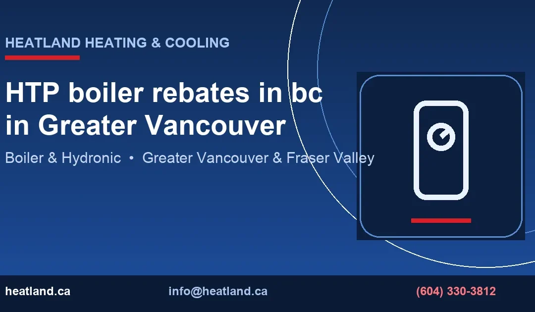HTP boiler rebates in bc in Greater Vancouver — HeatLand Heating & Cooling licensed HVAC technicians, Metro Vancouver & Fraser Valley
