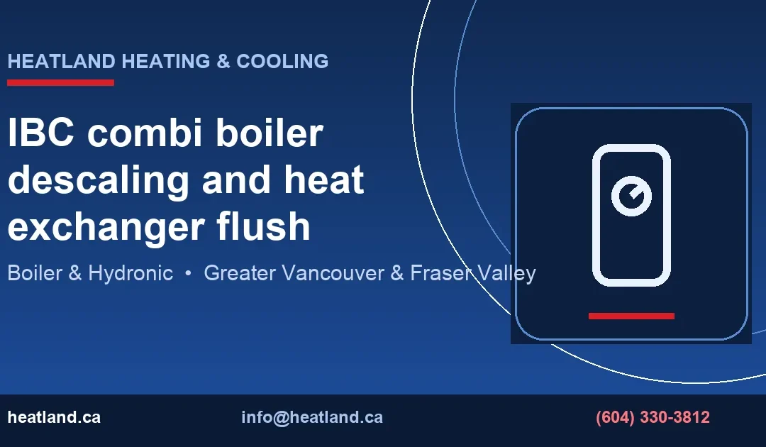 IBC combi boiler descaling and heat exchanger flush — HeatLand Heating & Cooling licensed HVAC technicians, Metro Vancouver & Fraser Valley