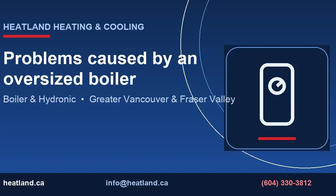 Problems caused by an oversized boiler — HeatLand Heating & Cooling licensed HVAC technicians, Metro Vancouver & Fraser Valley