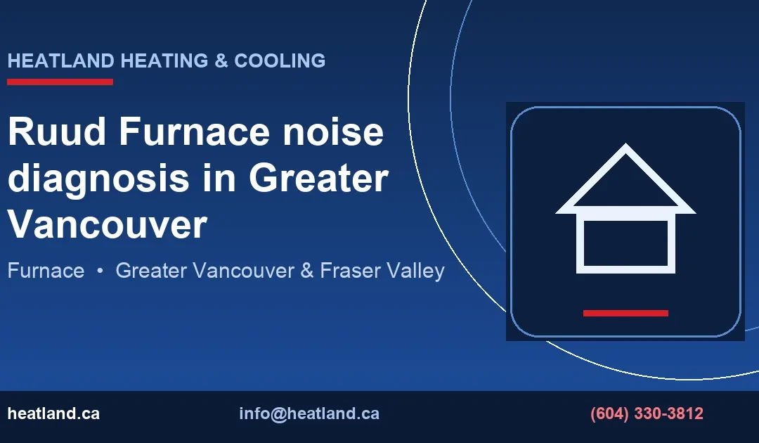 Ruud Furnace noise diagnosis in Greater Vancouver — HeatLand Heating & Cooling licensed HVAC technicians, Metro Vancouver & Fraser Valley