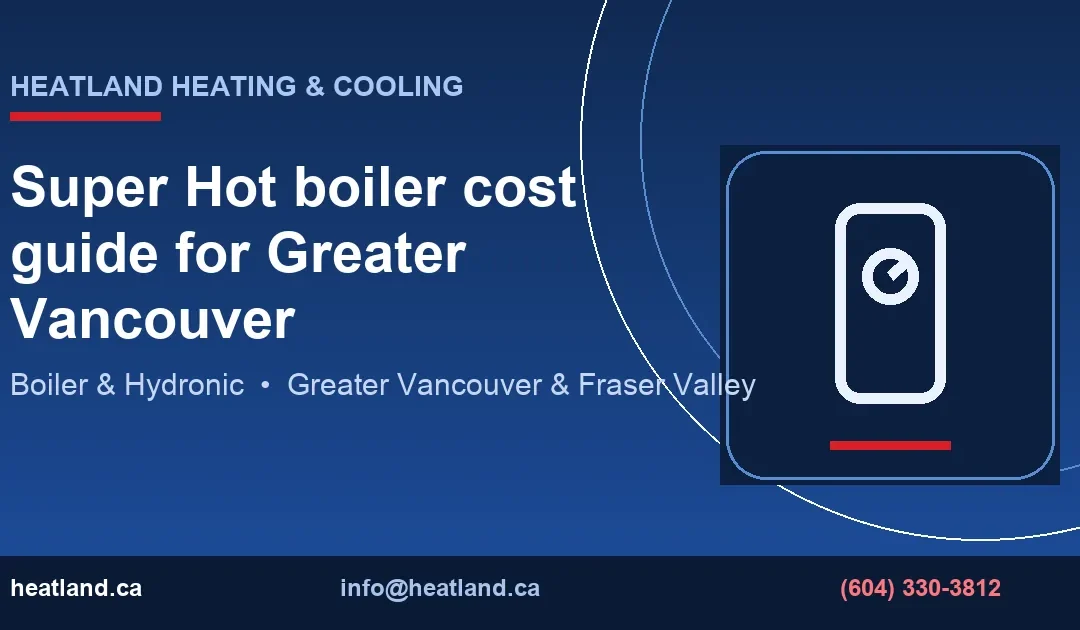 Super Hot boiler cost guide for Greater Vancouver — HeatLand Heating & Cooling licensed HVAC technicians, Metro Vancouver & Fraser Valley