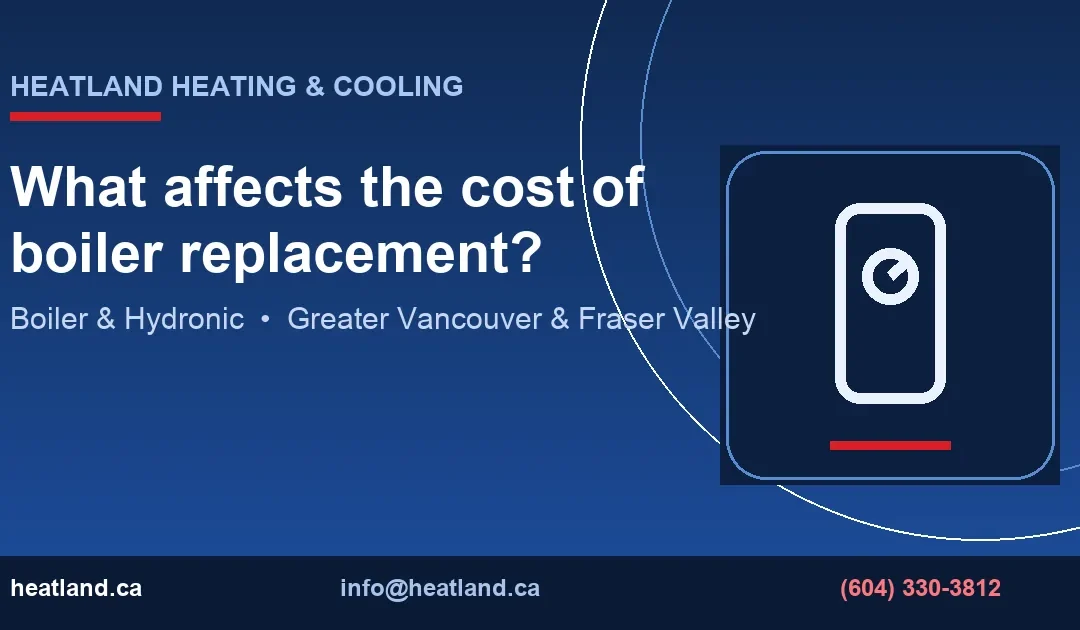 What affects the cost of boiler replacement? — HeatLand Heating & Cooling licensed HVAC technicians, Metro Vancouver & Fraser Valley