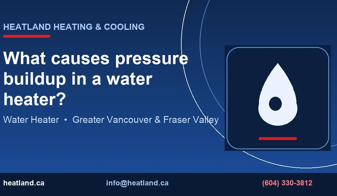 What causes pressure buildup in a water heater? — HeatLand Heating & Cooling licensed HVAC technicians, Metro Vancouver & Fraser Valley