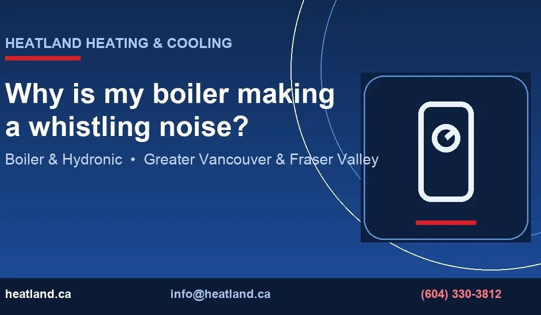 Why is my boiler making a whistling noise? — HeatLand Heating & Cooling licensed HVAC technicians, Metro Vancouver & Fraser Valley