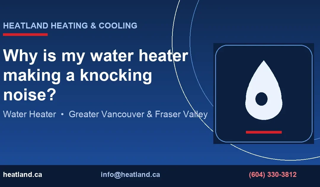 Why is my water heater making a knocking noise? — HeatLand Heating & Cooling licensed HVAC technicians, Metro Vancouver & Fraser Valley