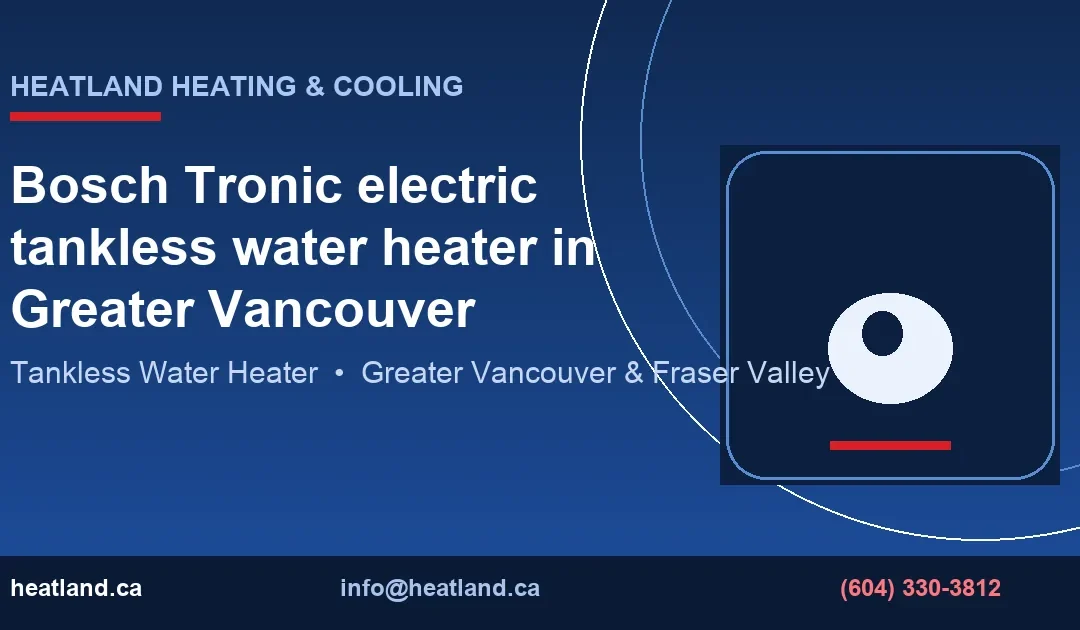 Bosch Tronic electric tankless water heater in Greater Vancouver — HeatLand Heating & Cooling licensed HVAC technicians, Metro Vancouver & Fraser Valley